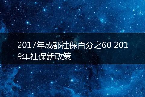 2017年成都社保百分之60 2019年社保新政策