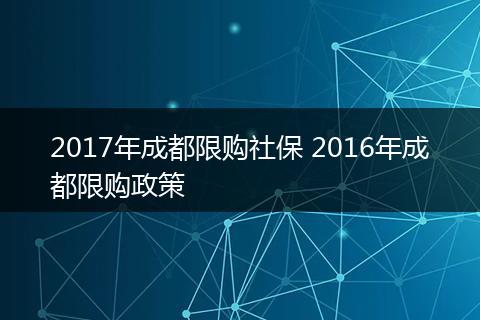 2017年成都限购社保 2016年成都限购政策
