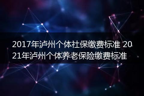 2017年泸州个体社保缴费标准 2021年泸州个体养老保险缴费标准