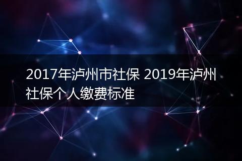 2017年泸州市社保 2019年泸州社保个人缴费标准
