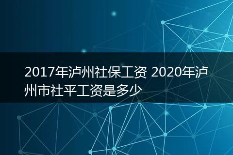 2017年泸州社保工资 2020年泸州市社平工资是多少