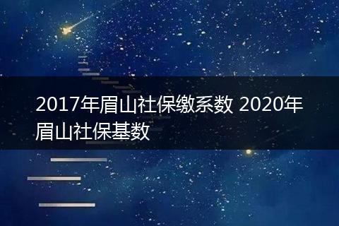 2017年眉山社保缴系数 2020年眉山社保基数