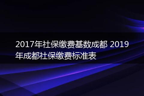 2017年社保缴费基数成都 2019年成都社保缴费标准表