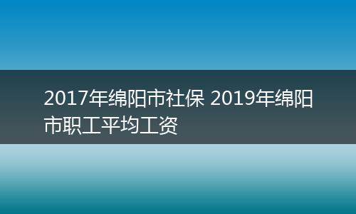 2017年绵阳市社保 2019年绵阳市职工平均工资