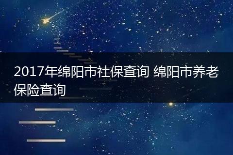 2017年绵阳市社保查询 绵阳市养老保险查询