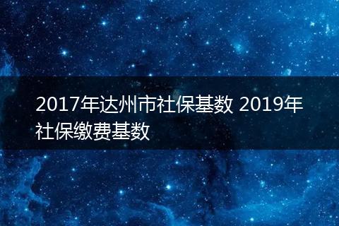 2017年达州市社保基数 2019年社保缴费基数