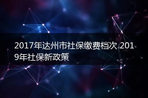 2017年达州市社保缴费档次 2019年社保新政策