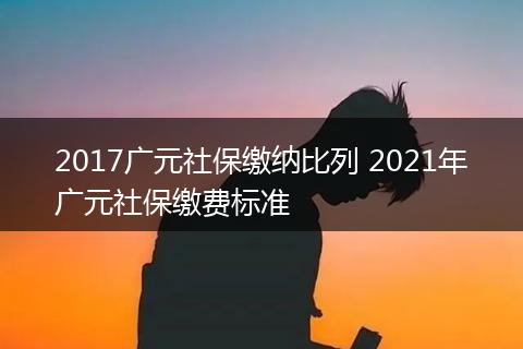 2017广元社保缴纳比列 2021年广元社保缴费标准