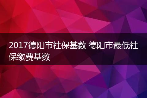 2017德阳市社保基数 德阳市最低社保缴费基数