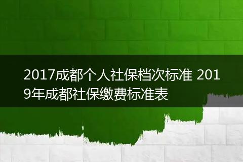 2017成都个人社保档次标准 2019年成都社保缴费标准表