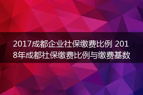 2017成都企业社保缴费比例 2018年成都社保缴费比例与缴费基数