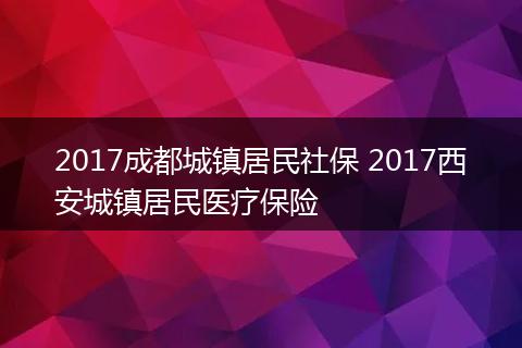 2017成都城镇居民社保 2017西安城镇居民医疗保险