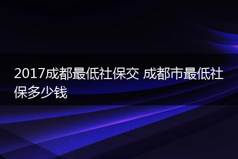 2017成都最低社保交 成都市最低社保多少钱