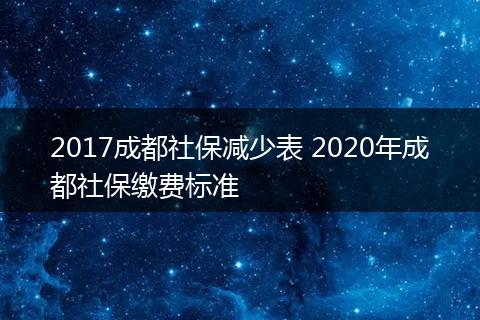 2017成都社保减少表 2020年成都社保缴费标准