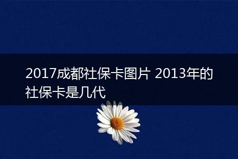 2017成都社保卡图片 2013年的社保卡是几代