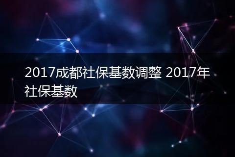 2017成都社保基数调整 2017年社保基数