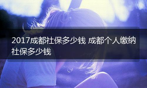 2017成都社保多少钱 成都个人缴纳社保多少钱
