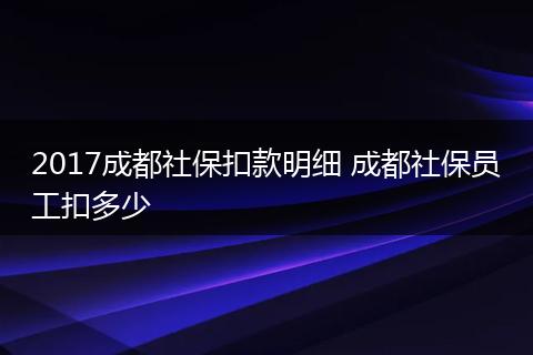 2017成都社保扣款明细 成都社保员工扣多少