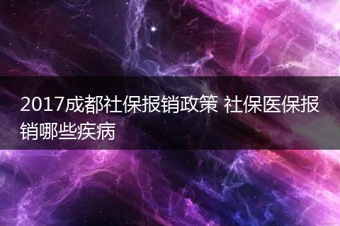 2017成都社保报销政策 社保医保报销哪些疾病