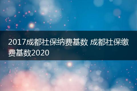 2017成都社保纳费基数 成都社保缴费基数2020