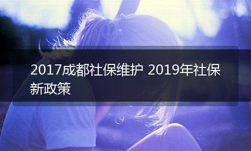 2017成都社保维护 2019年社保新政策