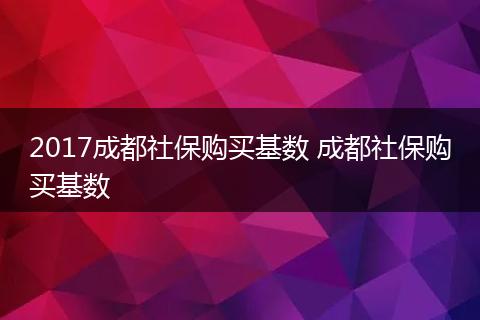 2017成都社保购买基数 成都社保购买基数