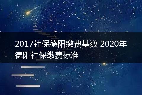 2017社保德阳缴费基数 2020年德阳社保缴费标准