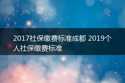 2017社保缴费标准成都 2019个人社保缴费标准