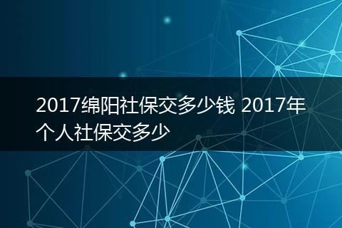2017绵阳社保交多少钱 2017年个人社保交多少