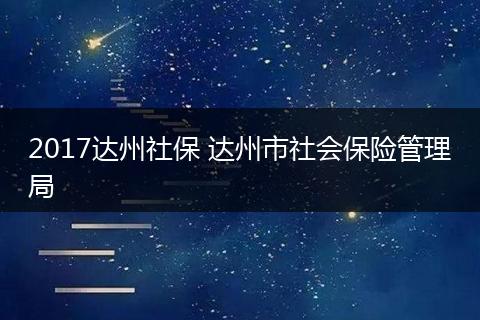 2017达州社保 达州市社会保险管理局