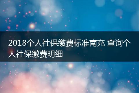 2018个人社保缴费标准南充 查询个人社保缴费明细