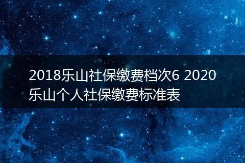 2018乐山社保缴费档次6 2020乐山个人社保缴费标准表
