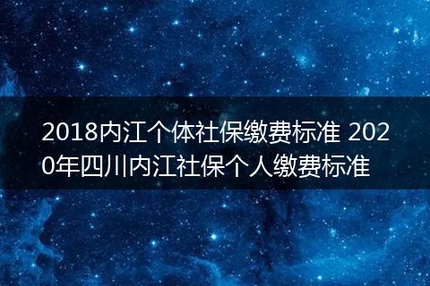 2018内江个体社保缴费标准 2020年四川内江社保个人缴费标准
