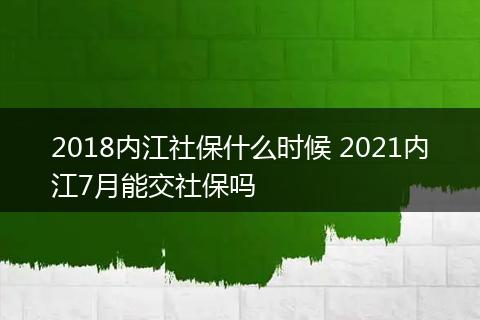 2018内江社保什么时候 2021内江7月能交社保吗