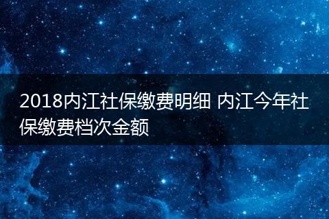 2018内江社保缴费明细 内江今年社保缴费档次金额