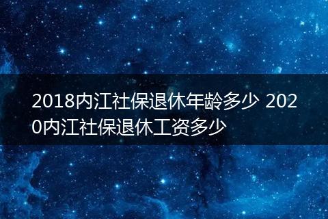 2018内江社保退休年龄多少 2020内江社保退休工资多少