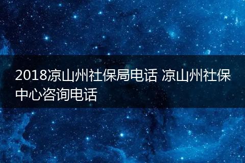 2018凉山州社保局电话 凉山州社保中心咨询电话