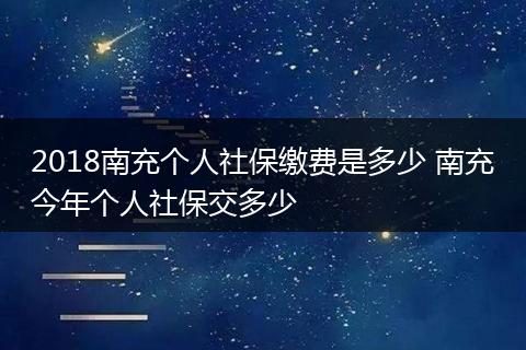 2018南充个人社保缴费是多少 南充今年个人社保交多少