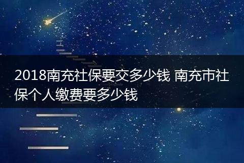 2018南充社保要交多少钱 南充市社保个人缴费要多少钱