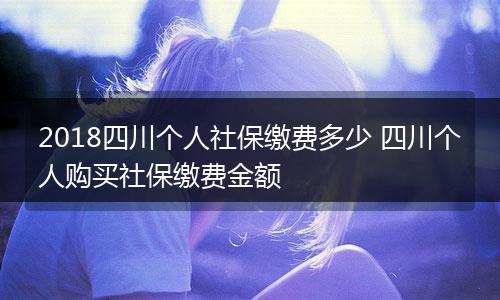 2018四川个人社保缴费多少 四川个人购买社保缴费金额