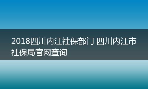 2018四川内江社保部门 四川内江市社保局官网查询