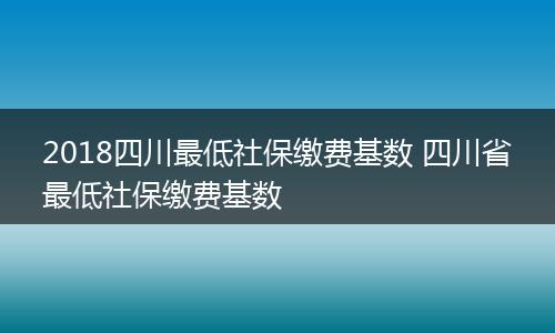 2018四川最低社保缴费基数 四川省最低社保缴费基数
