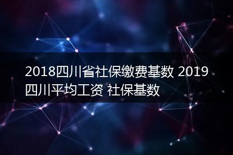 2018四川省社保缴费基数 2019四川平均工资 社保基数