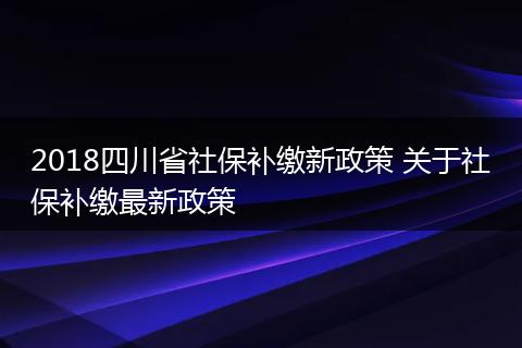 2018四川省社保补缴新政策 关于社保补缴最新政策