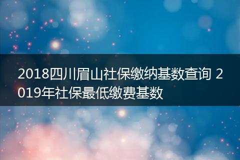 2018四川眉山社保缴纳基数查询 2019年社保最低缴费基数