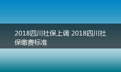2018四川社保上调 2018四川社保缴费标准