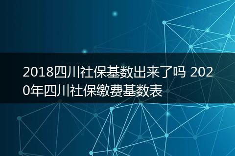 2018四川社保基数出来了吗 2020年四川社保缴费基数表