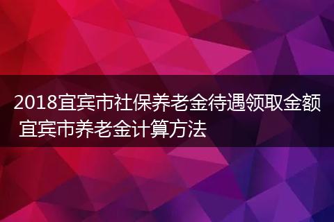 2018宜宾市社保养老金待遇领取金额 宜宾市养老金计算方法