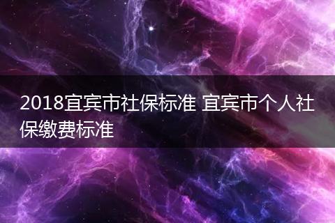 2018宜宾市社保标准 宜宾市个人社保缴费标准