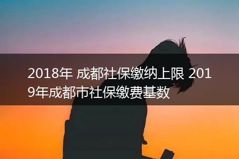 2018年 成都社保缴纳上限 2019年成都市社保缴费基数